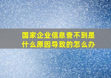 国家企业信息查不到是什么原因导致的怎么办