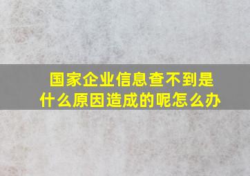 国家企业信息查不到是什么原因造成的呢怎么办