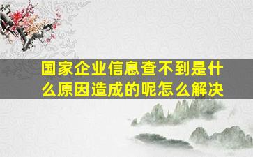 国家企业信息查不到是什么原因造成的呢怎么解决