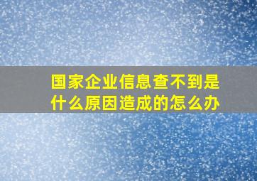 国家企业信息查不到是什么原因造成的怎么办