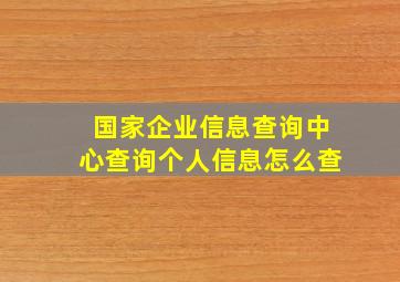 国家企业信息查询中心查询个人信息怎么查