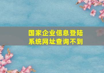 国家企业信息登陆系统网址查询不到