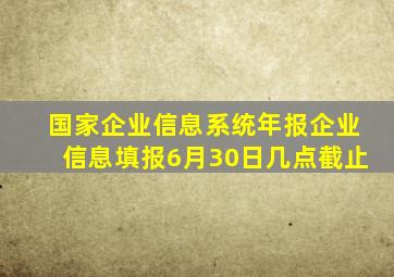 国家企业信息系统年报企业信息填报6月30日几点截止