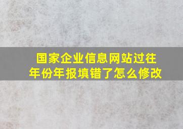 国家企业信息网站过往年份年报填错了怎么修改