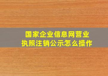 国家企业信息网营业执照注销公示怎么操作