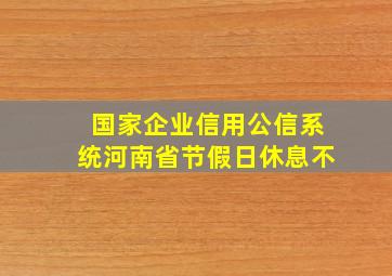 国家企业信用公信系统河南省节假日休息不