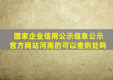 国家企业信用公示信息公示官方网站河南的可以查别处吗