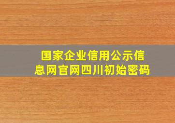 国家企业信用公示信息网官网四川初始密码