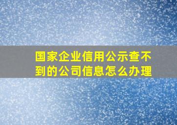 国家企业信用公示查不到的公司信息怎么办理