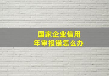 国家企业信用年审报错怎么办