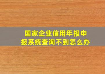 国家企业信用年报申报系统查询不到怎么办