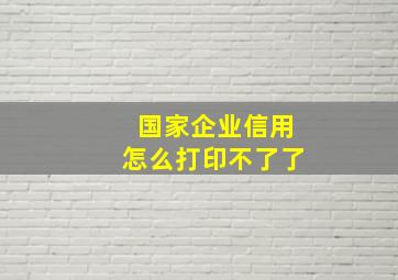 国家企业信用怎么打印不了了