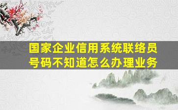 国家企业信用系统联络员号码不知道怎么办理业务