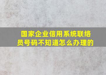 国家企业信用系统联络员号码不知道怎么办理的