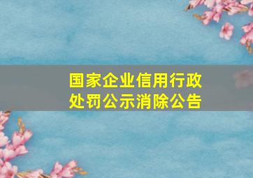 国家企业信用行政处罚公示消除公告