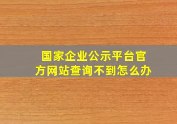 国家企业公示平台官方网站查询不到怎么办