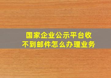 国家企业公示平台收不到邮件怎么办理业务