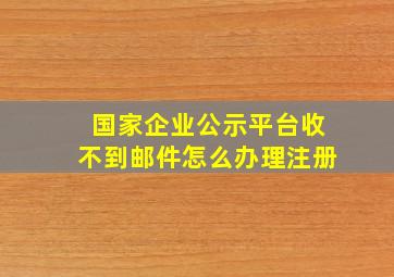 国家企业公示平台收不到邮件怎么办理注册