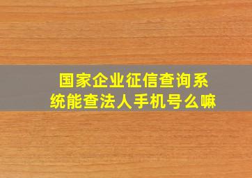 国家企业征信查询系统能查法人手机号么嘛