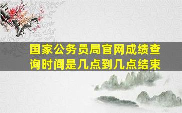 国家公务员局官网成绩查询时间是几点到几点结束