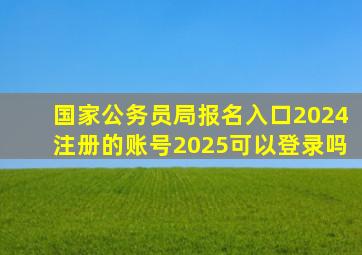 国家公务员局报名入口2024注册的账号2025可以登录吗