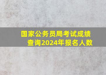 国家公务员局考试成绩查询2024年报名人数