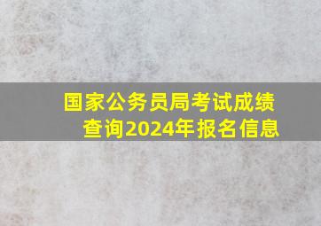 国家公务员局考试成绩查询2024年报名信息