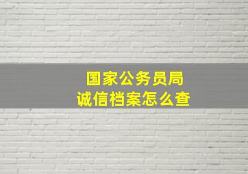 国家公务员局诚信档案怎么查