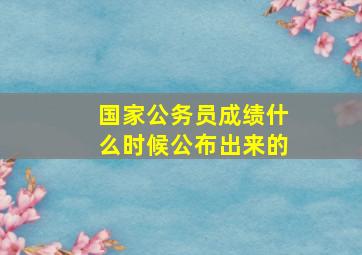 国家公务员成绩什么时候公布出来的