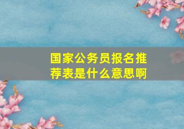 国家公务员报名推荐表是什么意思啊