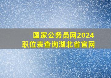 国家公务员网2024职位表查询湖北省官网