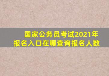 国家公务员考试2021年报名入口在哪查询报名人数