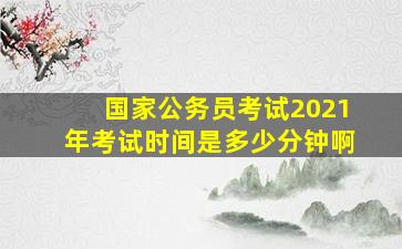 国家公务员考试2021年考试时间是多少分钟啊