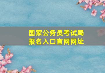 国家公务员考试局报名入口官网网址