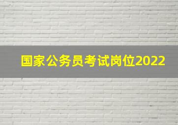 国家公务员考试岗位2022