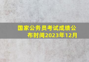 国家公务员考试成绩公布时间2023年12月