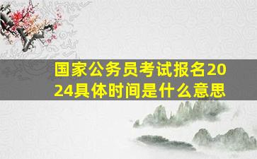 国家公务员考试报名2024具体时间是什么意思