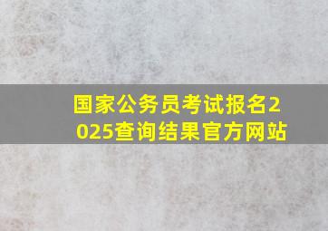 国家公务员考试报名2025查询结果官方网站