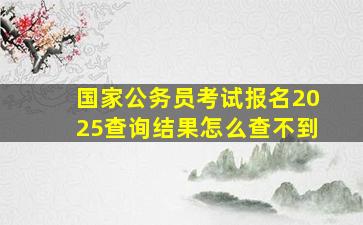 国家公务员考试报名2025查询结果怎么查不到