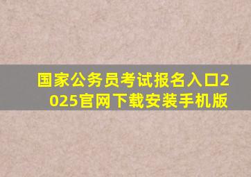 国家公务员考试报名入口2025官网下载安装手机版