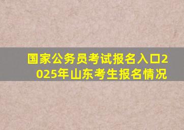 国家公务员考试报名入口2025年山东考生报名情况