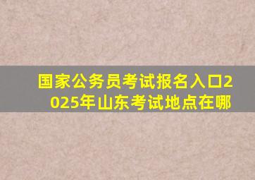 国家公务员考试报名入口2025年山东考试地点在哪