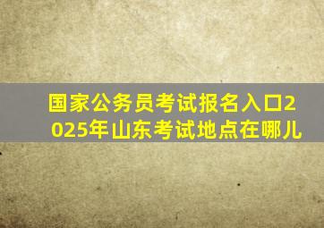 国家公务员考试报名入口2025年山东考试地点在哪儿