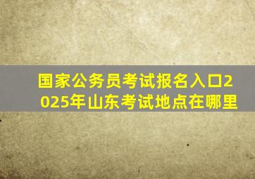 国家公务员考试报名入口2025年山东考试地点在哪里