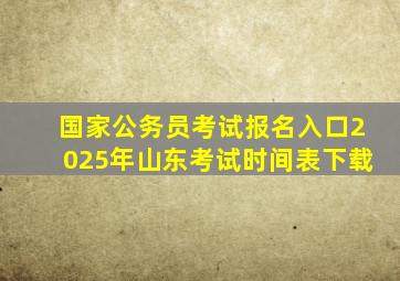 国家公务员考试报名入口2025年山东考试时间表下载