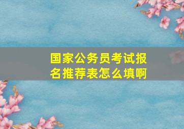 国家公务员考试报名推荐表怎么填啊