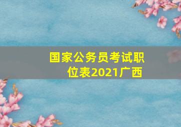 国家公务员考试职位表2021广西