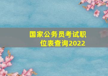 国家公务员考试职位表查询2022