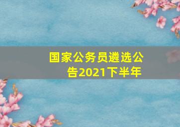 国家公务员遴选公告2021下半年