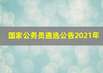 国家公务员遴选公告2021年